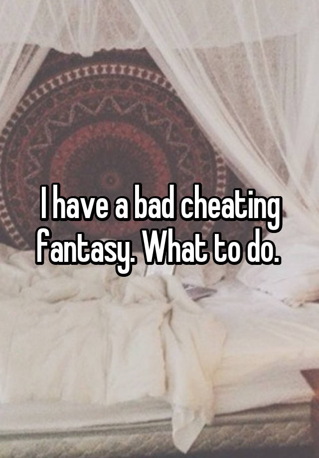 I have a bad cheating fantasy. What to do. 