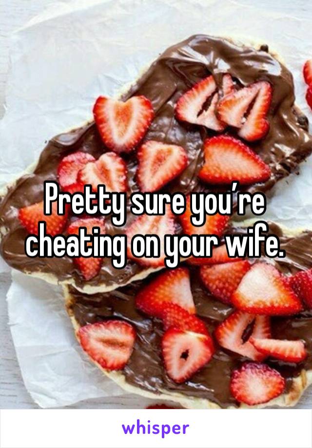 Pretty sure you’re cheating on your wife. 