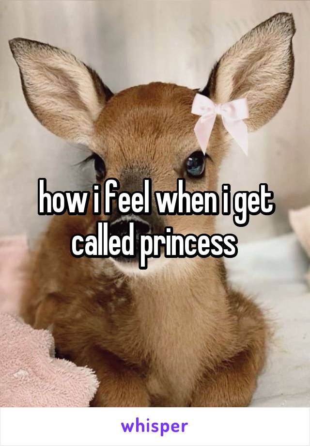 how i feel when i get called princess 