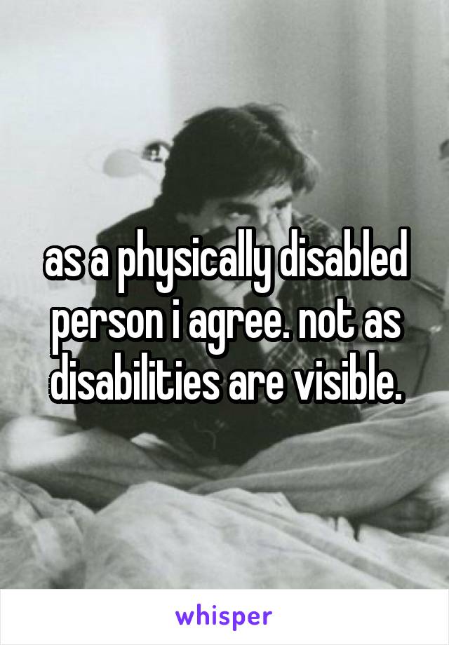 as a physically disabled person i agree. not as disabilities are visible.