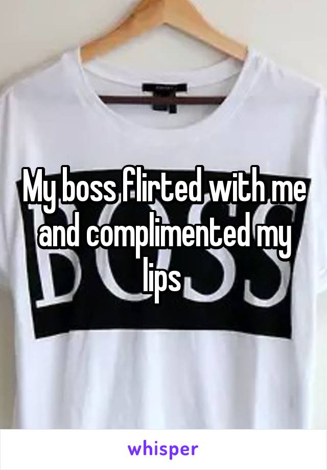 My boss flirted with me and complimented my lips 