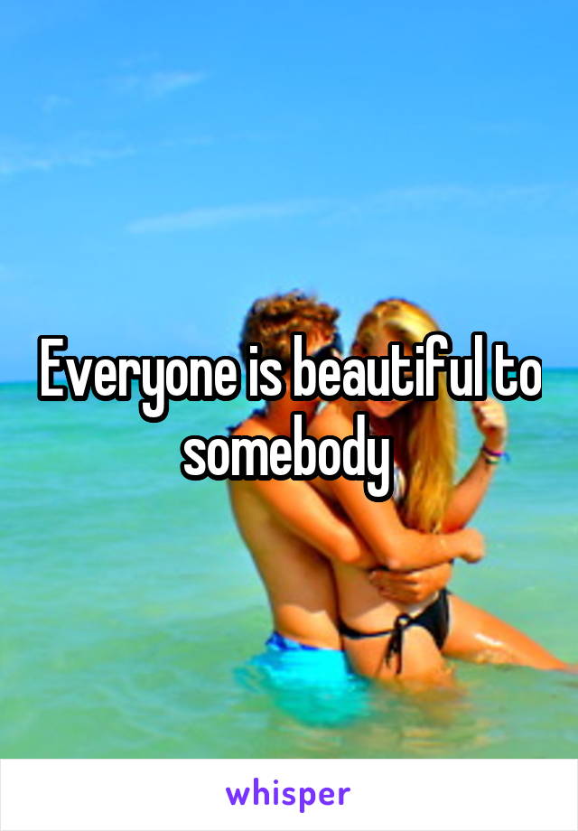 Everyone is beautiful to somebody 