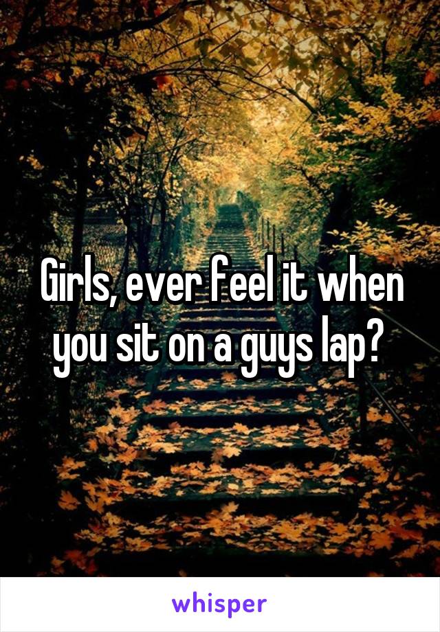 Girls, ever feel it when you sit on a guys lap? 