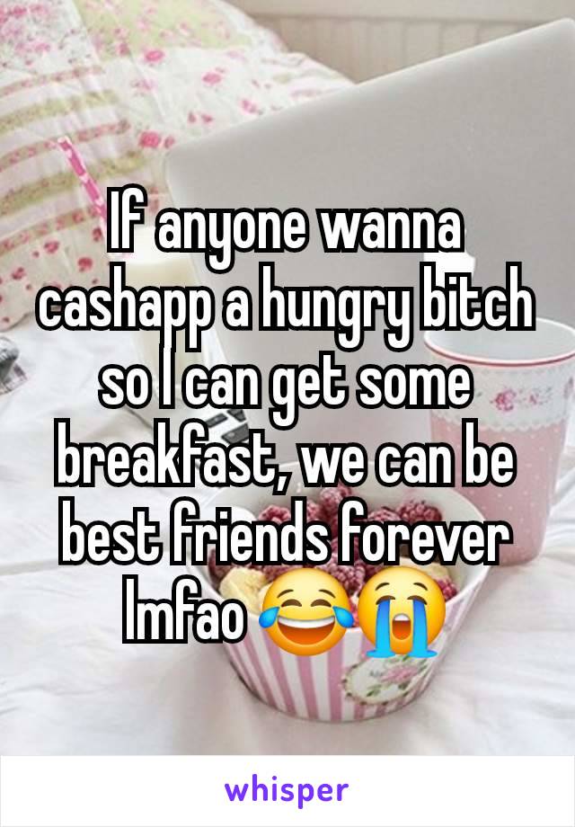 If anyone wanna cashapp a hungry bitch so I can get some breakfast, we can be best friends forever lmfao 😂😭