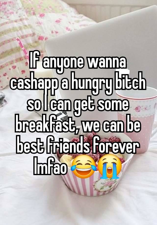 If anyone wanna cashapp a hungry bitch so I can get some breakfast, we can be best friends forever lmfao 😂😭