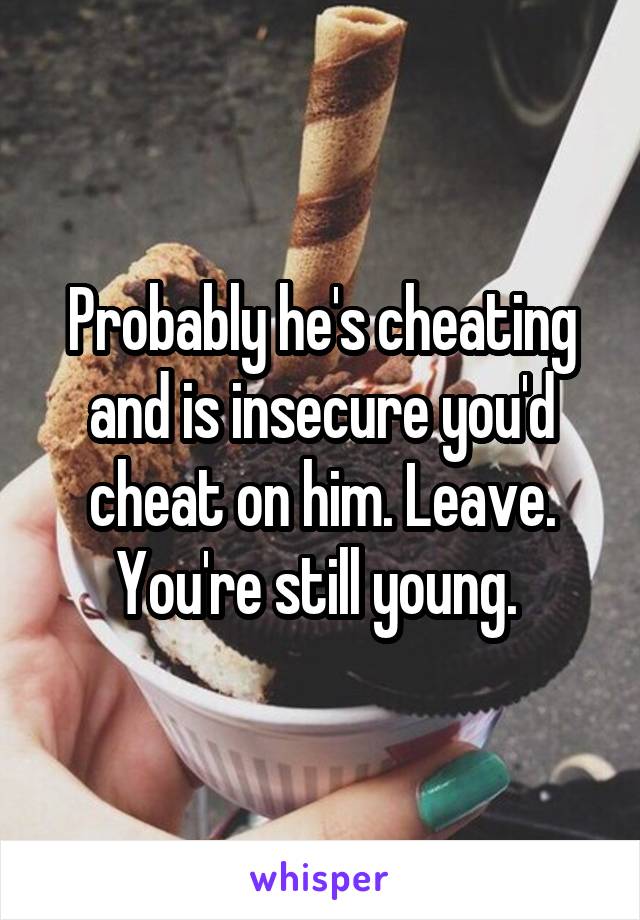 Probably he's cheating and is insecure you'd cheat on him. Leave. You're still young. 