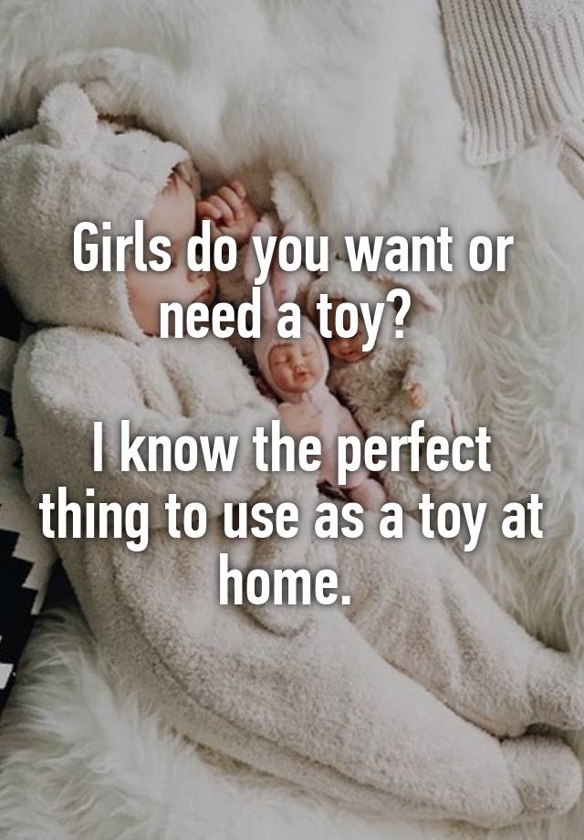 Girls do you want or need a toy? 

I know the perfect thing to use as a toy at home. 