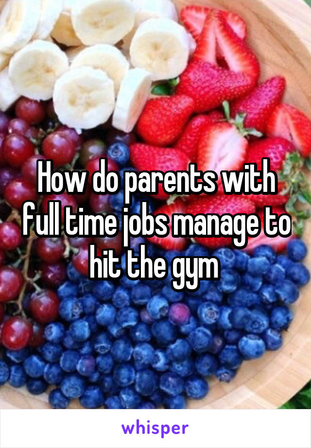 How do parents with full time jobs manage to hit the gym 