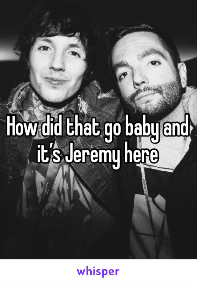 How did that go baby and it’s Jeremy here 