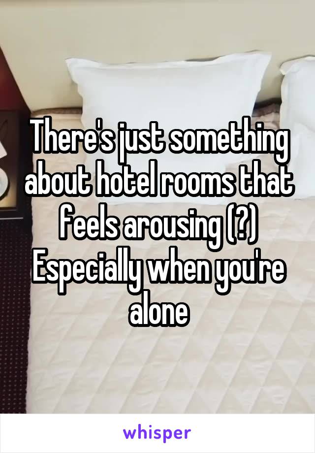 There's just something about hotel rooms that feels arousing (?) Especially when you're alone