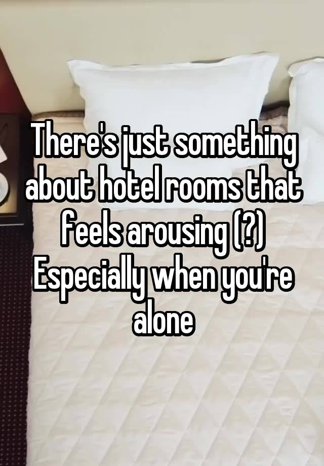 There's just something about hotel rooms that feels arousing (?) Especially when you're alone