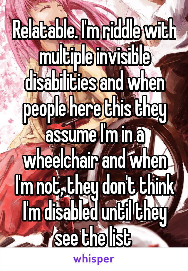 Relatable. I'm riddle with multiple invisible disabilities and when people here this they assume I'm in a wheelchair and when I'm not, they don't think I'm disabled until they see the list 