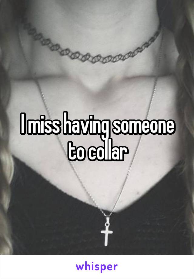 I miss having someone to collar