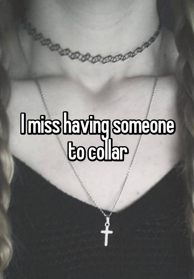 I miss having someone to collar