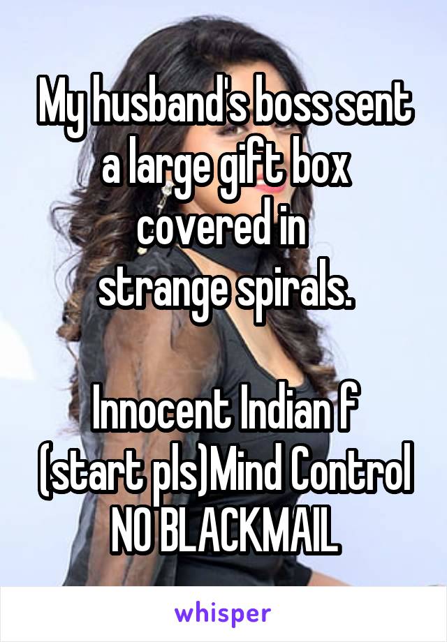 My husband's boss sent a large gift box covered in 
strange spirals.

Innocent Indian f
(start pls)Mind Control
NO BLACKMAIL
