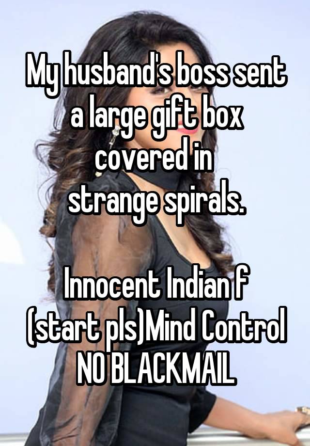 My husband's boss sent a large gift box covered in 
strange spirals.

Innocent Indian f
(start pls)Mind Control
NO BLACKMAIL