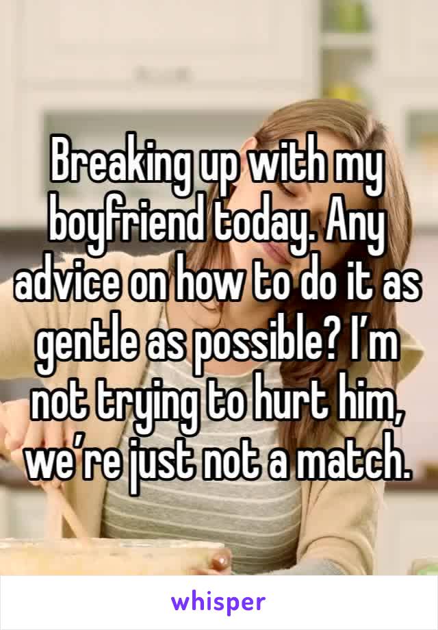 Breaking up with my boyfriend today. Any advice on how to do it as gentle as possible? I’m not trying to hurt him, we’re just not a match. 