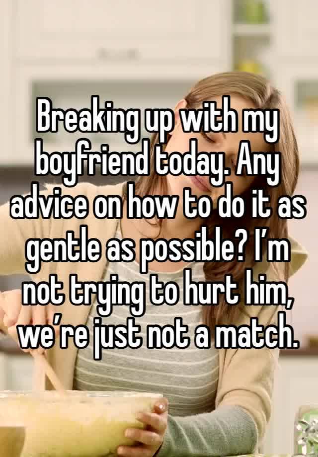 Breaking up with my boyfriend today. Any advice on how to do it as gentle as possible? I’m not trying to hurt him, we’re just not a match. 