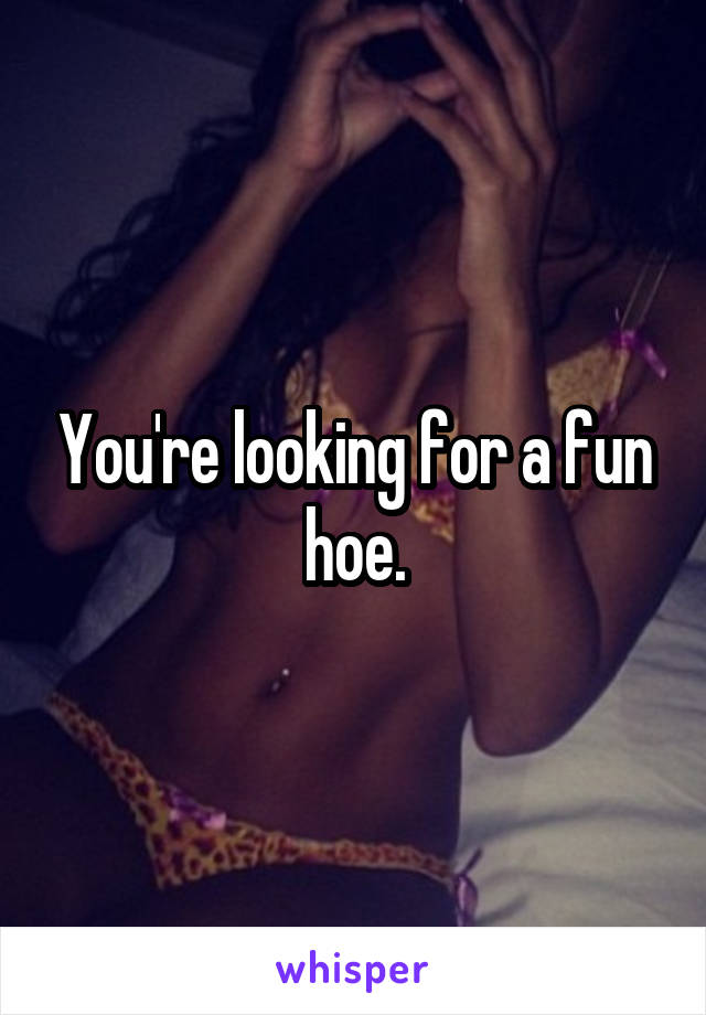 You're looking for a fun hoe.