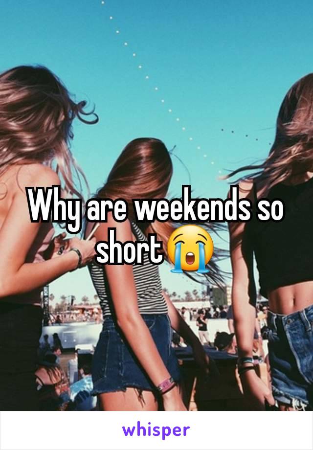 Why are weekends so short😭