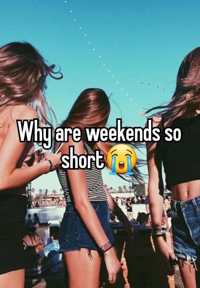 Why are weekends so short😭