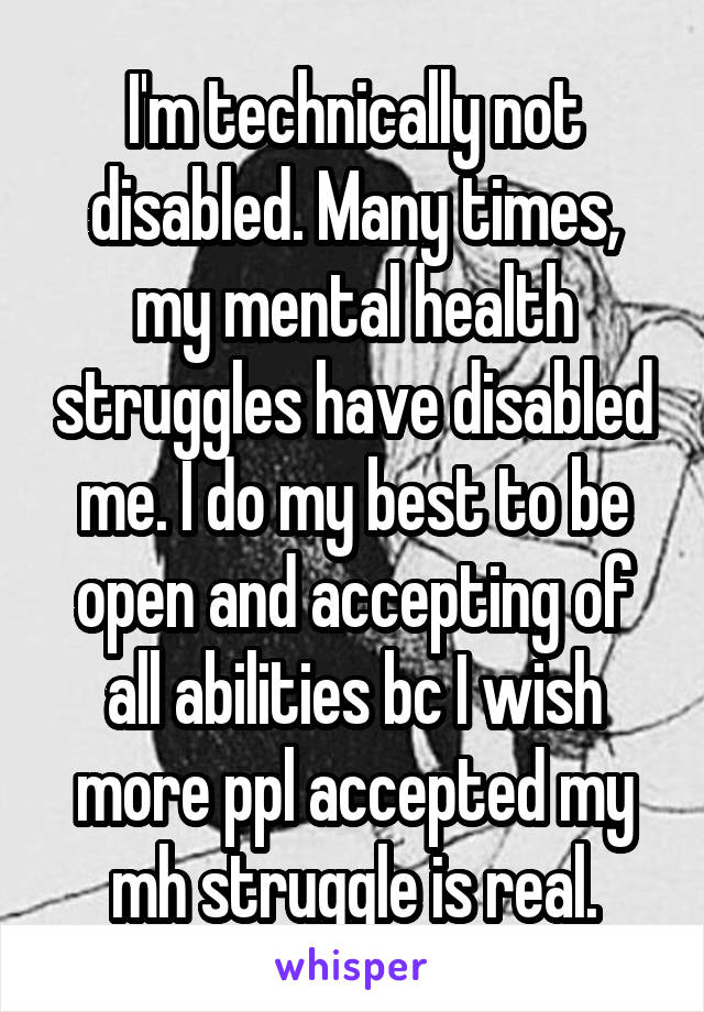 I'm technically not disabled. Many times, my mental health struggles have disabled me. I do my best to be open and accepting of all abilities bc I wish more ppl accepted my mh struggle is real.