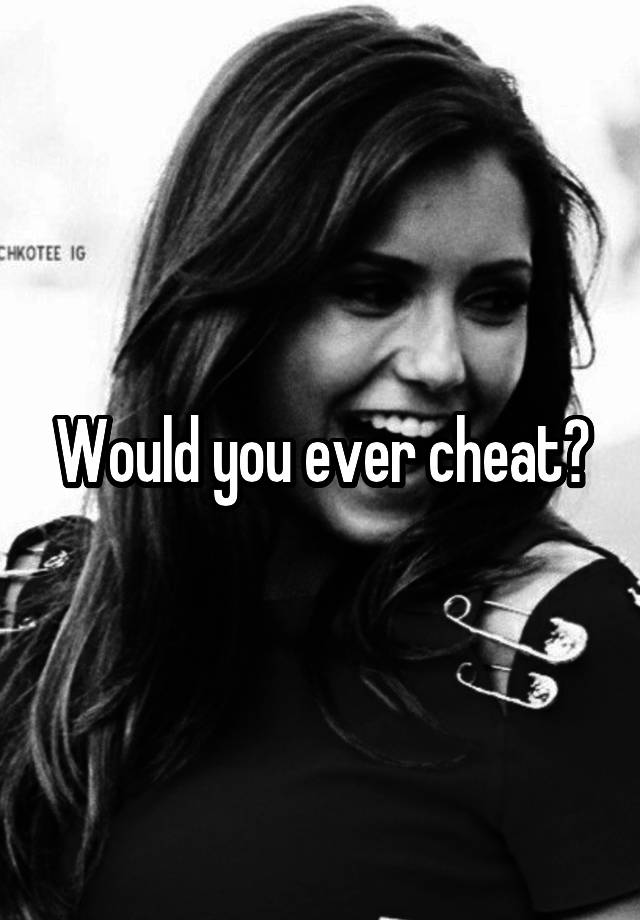 Would you ever cheat?