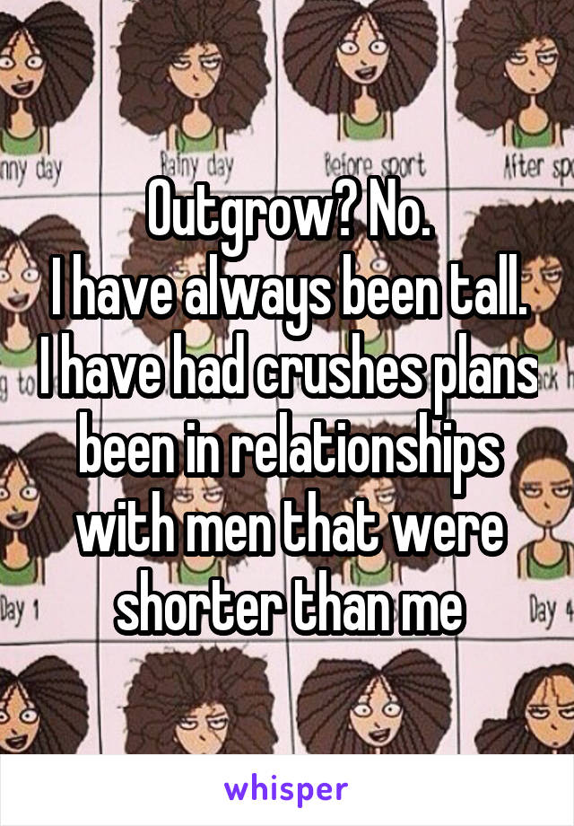 Outgrow? No.
I have always been tall. I have had crushes plans been in relationships with men that were shorter than me