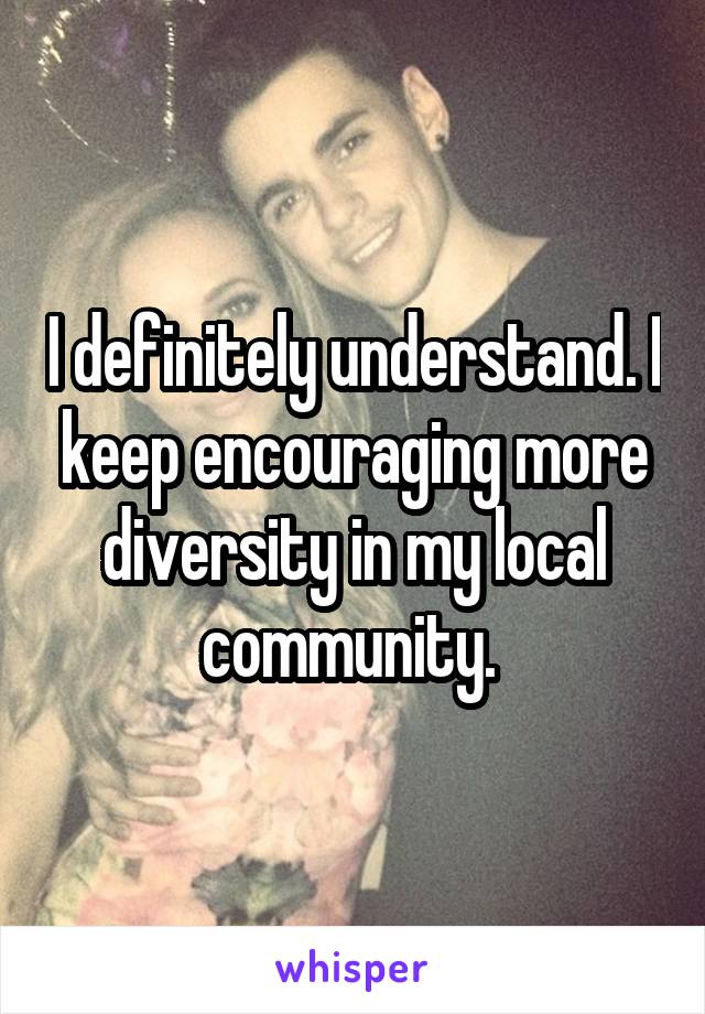 I definitely understand. I keep encouraging more diversity in my local community. 