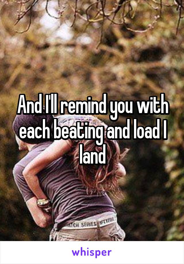And I'll remind you with each beating and load I land