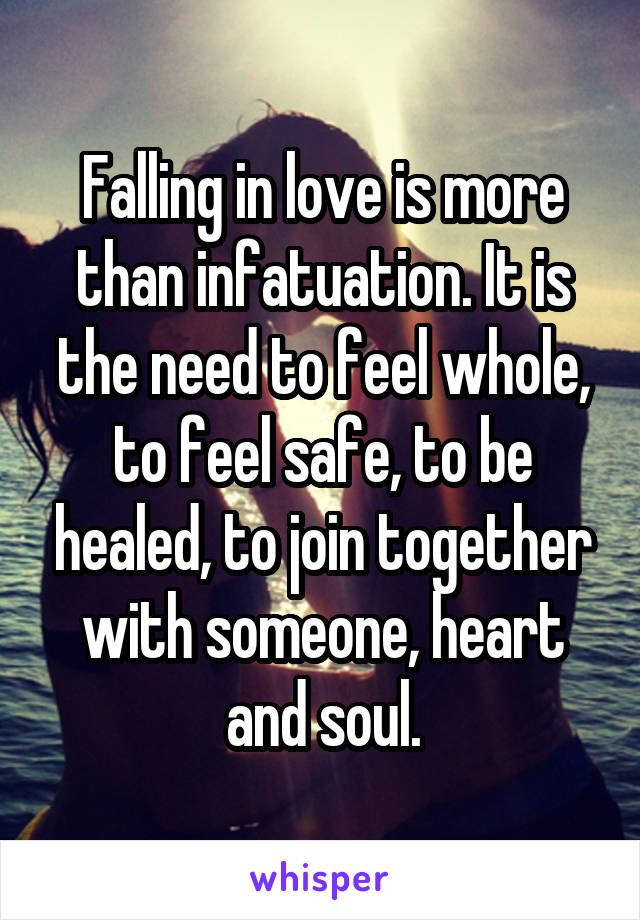 Falling in love is more than infatuation. It is the need to feel whole, to feel safe, to be healed, to join together with someone, heart and soul.