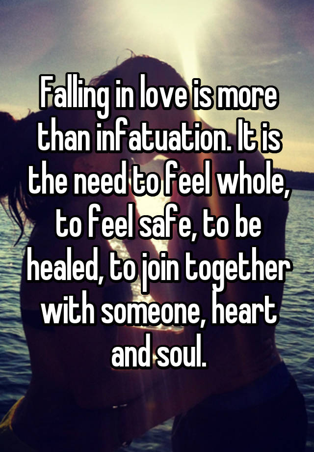 Falling in love is more than infatuation. It is the need to feel whole, to feel safe, to be healed, to join together with someone, heart and soul.