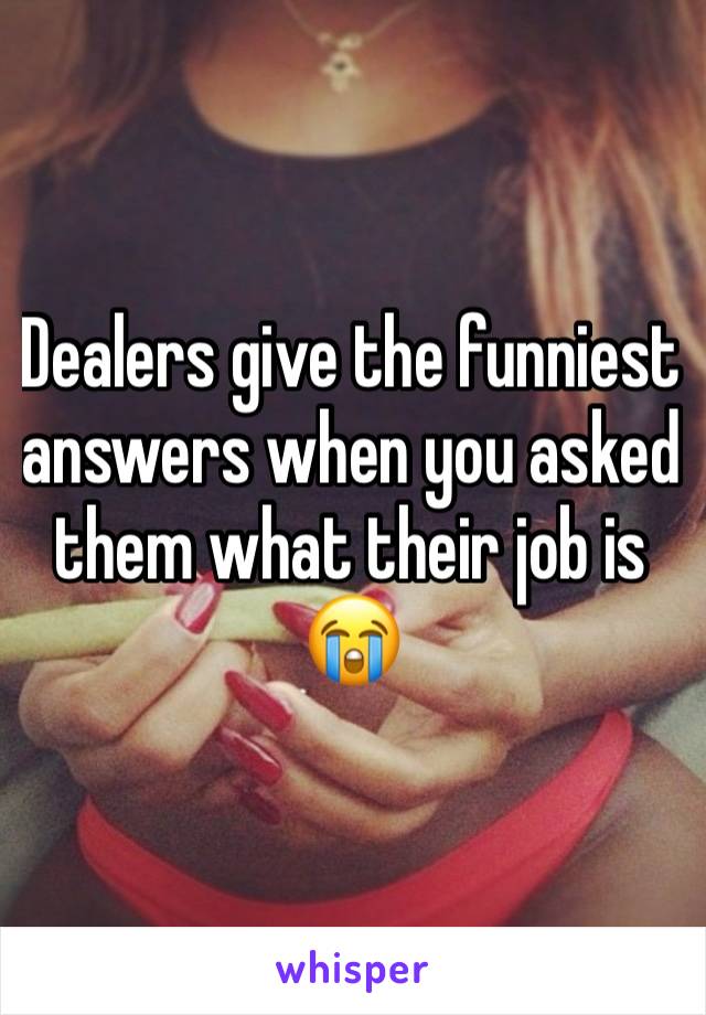 Dealers give the funniest answers when you asked them what their job is😭