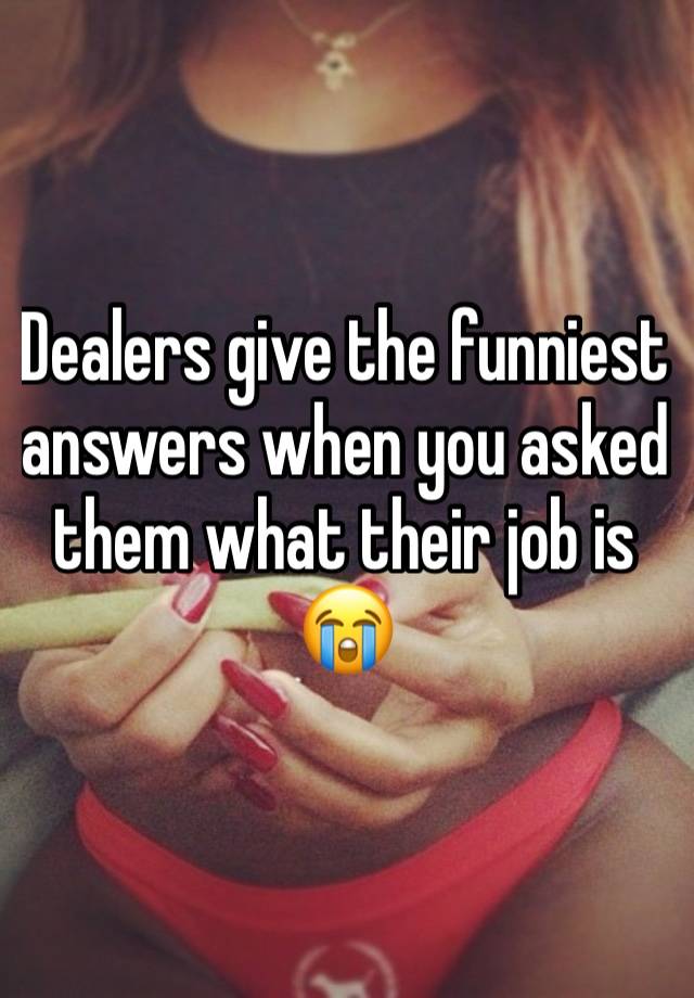 Dealers give the funniest answers when you asked them what their job is😭