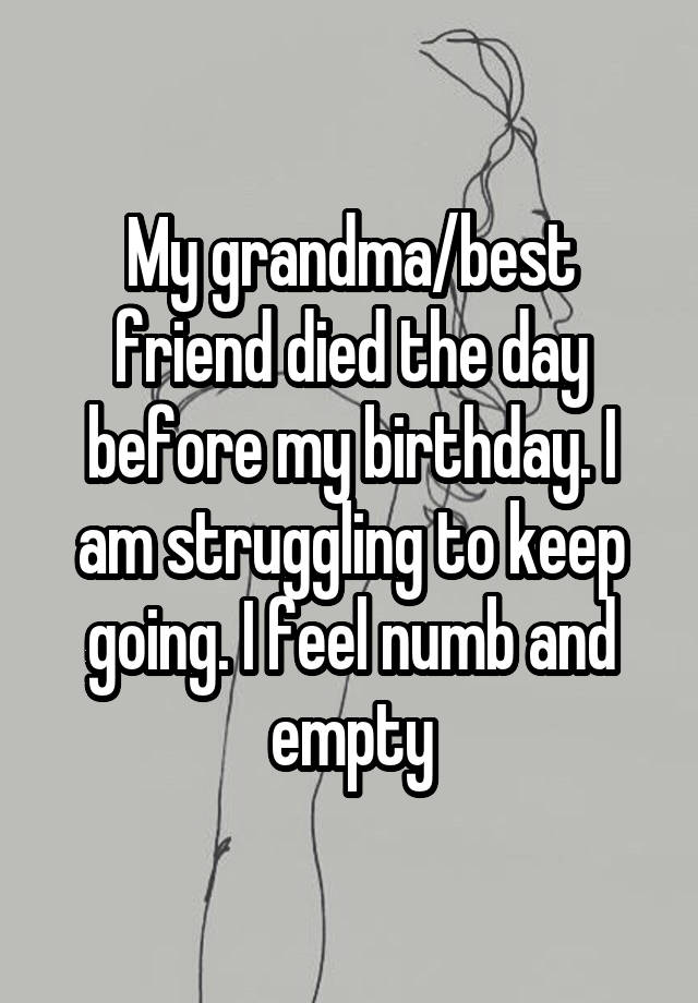 My grandma/best friend died the day before my birthday. I am struggling to keep going. I feel numb and empty