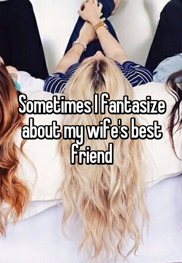 Sometimes I fantasize about my wife's best friend