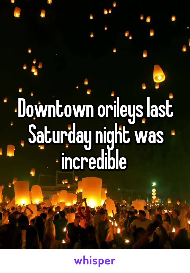 Downtown orileys last Saturday night was incredible 