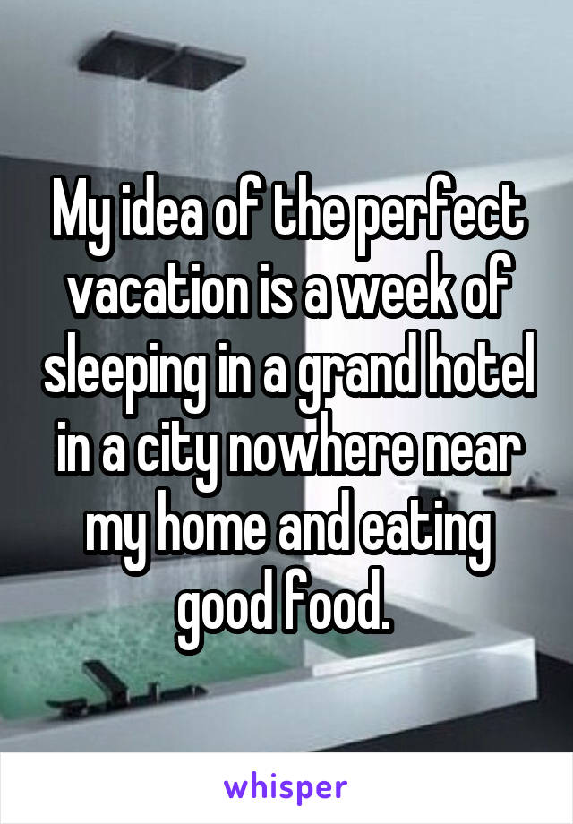 My idea of the perfect vacation is a week of sleeping in a grand hotel in a city nowhere near my home and eating good food. 