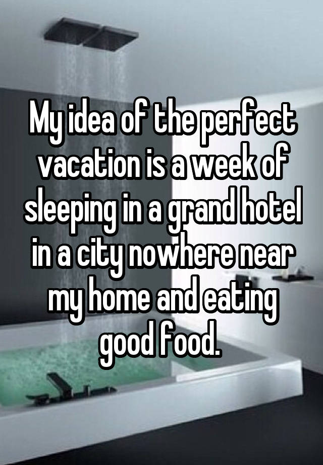 My idea of the perfect vacation is a week of sleeping in a grand hotel in a city nowhere near my home and eating good food. 