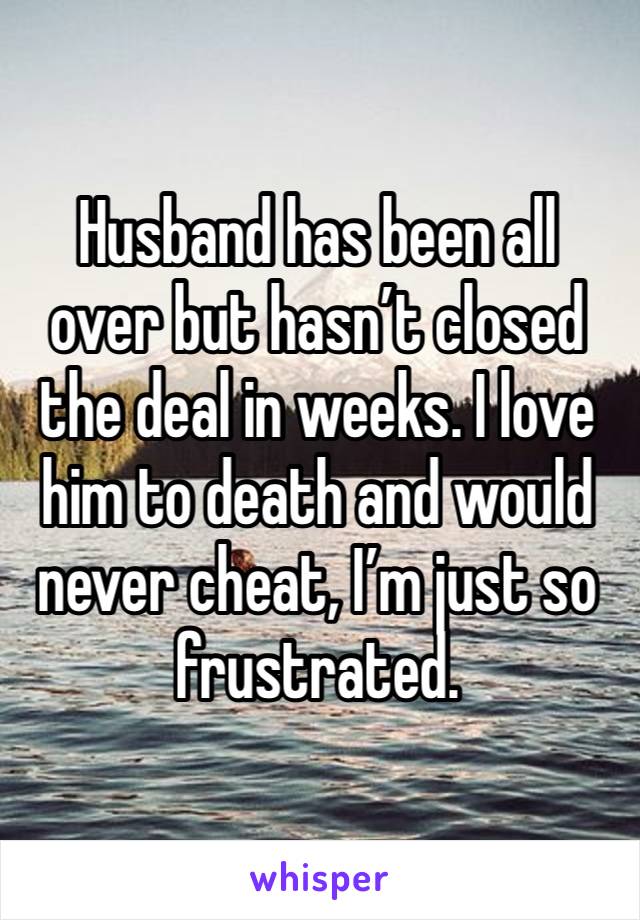 Husband has been all over but hasn’t closed the deal in weeks. I love him to death and would never cheat, I’m just so frustrated. 