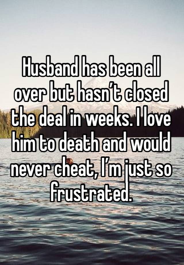 Husband has been all over but hasn’t closed the deal in weeks. I love him to death and would never cheat, I’m just so frustrated. 