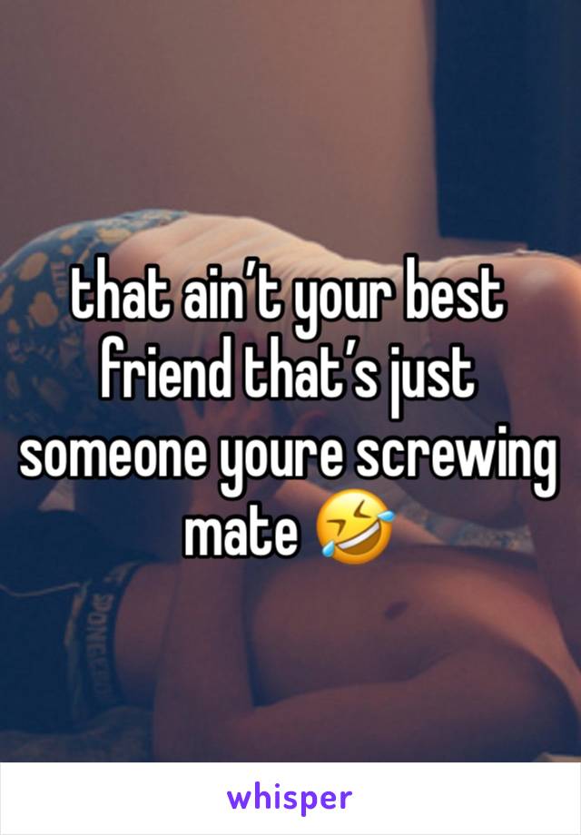 that ain’t your best friend that’s just someone youre screwing mate 🤣