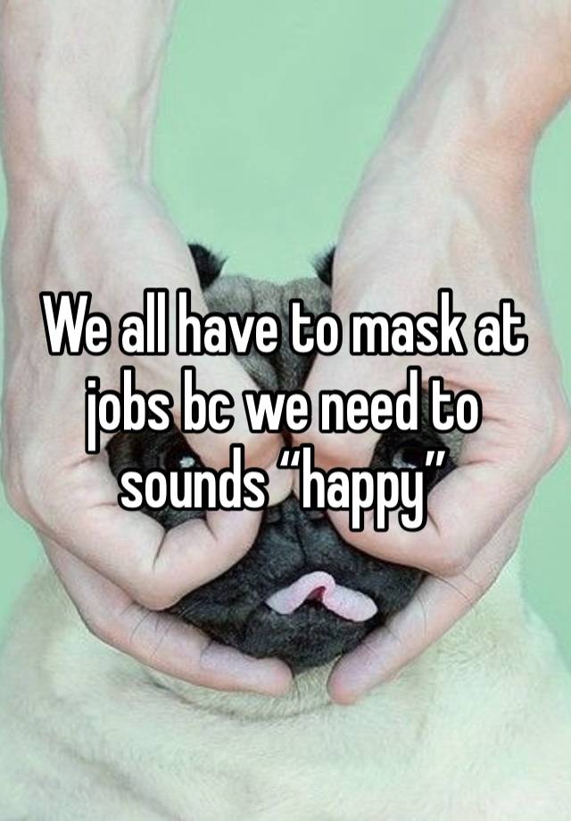 We all have to mask at jobs bc we need to sounds “happy”