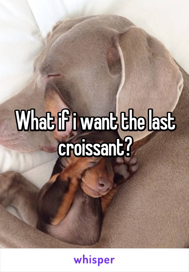 What if i want the last croissant?