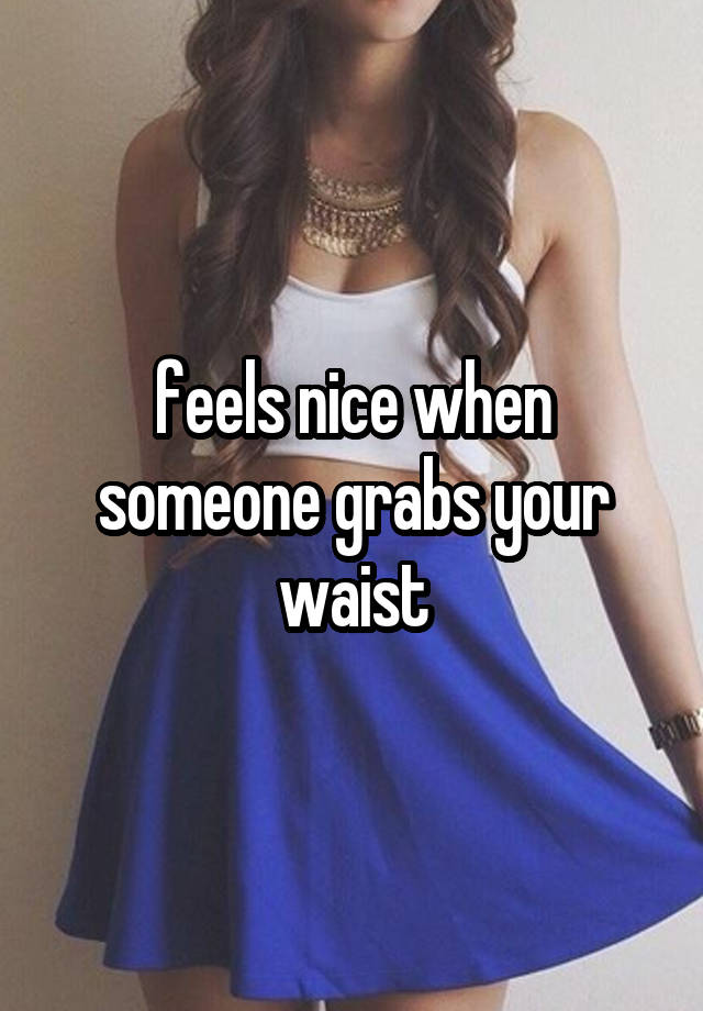 feels nice when someone grabs your waist