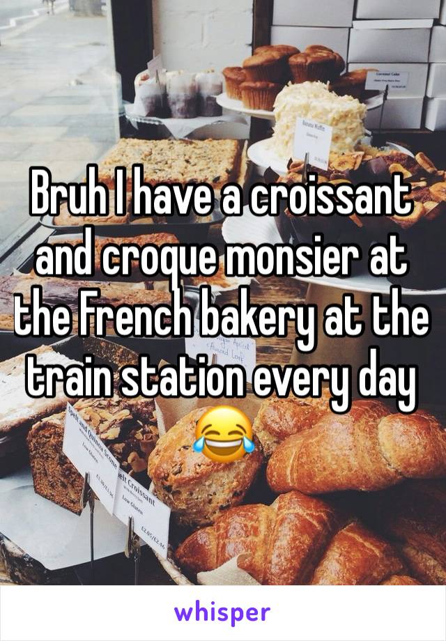 Bruh I have a croissant and croque monsier at the French bakery at the train station every day 😂