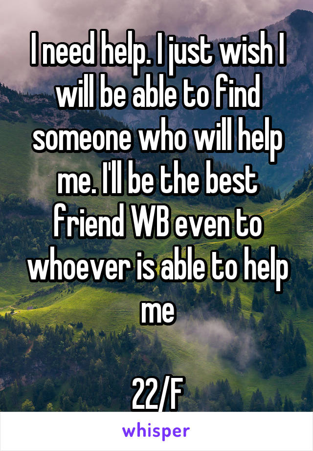 I need help. I just wish I will be able to find someone who will help me. I'll be the best friend WB even to whoever is able to help me

22/F