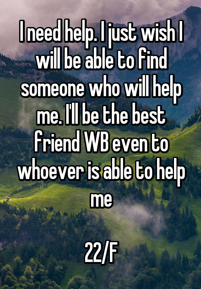 I need help. I just wish I will be able to find someone who will help me. I'll be the best friend WB even to whoever is able to help me

22/F