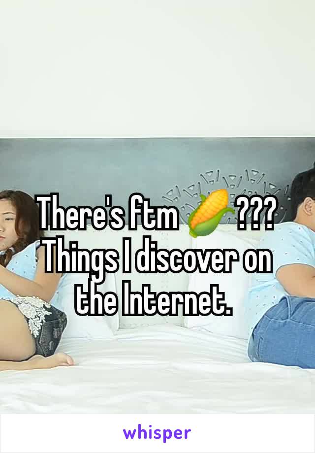 There's ftm 🌽??? Things I discover on the Internet. 