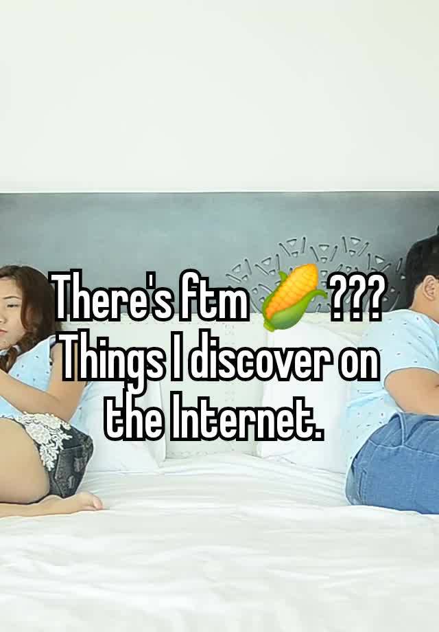 There's ftm 🌽??? Things I discover on the Internet. 